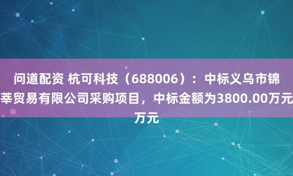 问道配资 杭可科技（688006）：中标义乌市锦莘贸易有限公司采购项目，中标金额为3800.00万元