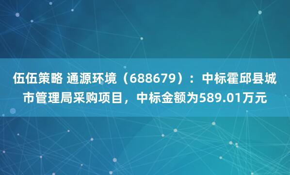 伍伍策略 通源环境（688679）：中标霍邱县城市管理局采购项目，中标金额为589.01万元