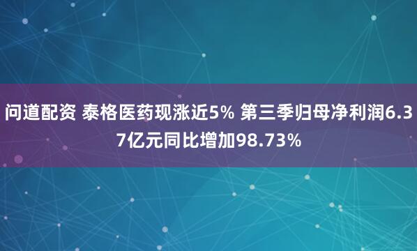 问道配资 泰格医药现涨近5% 第三季归母净利润6.37亿元同比增加98.73%