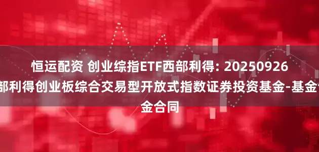 恒运配资 创业综指ETF西部利得: 20250926-西部利得创业板综合交易型开放式指数证券投资基金-基金合同