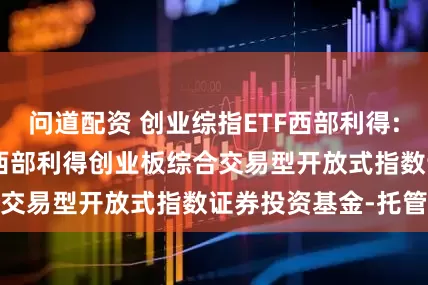 问道配资 创业综指ETF西部利得: 20250926-西部利得创业板综合交易型开放式指数证券投资基金-托管协议