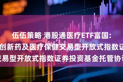 伍伍策略 港股通医疗ETF富国: 富国恒生港股通创新药及医疗保健交易型开放式指数证券投资基金托管协议
