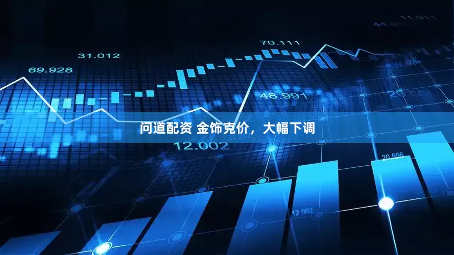 问道配资 金饰克价，大幅下调