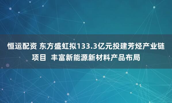 恒运配资 东方盛虹拟133.3亿元投建芳烃产业链项目  丰富新能源新材料产品布局