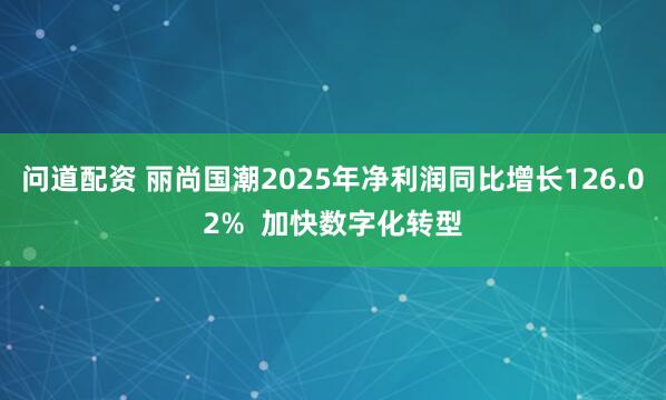 问道配资 丽尚国潮2025年净利润同比增长126.02%  加快数字化转型
