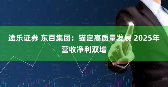 途乐证券 东百集团：锚定高质量发展 2025年营收净利双增