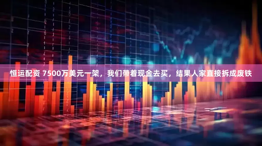 恒运配资 7500万美元一架，我们带着现金去买，结果人家直接拆成废铁