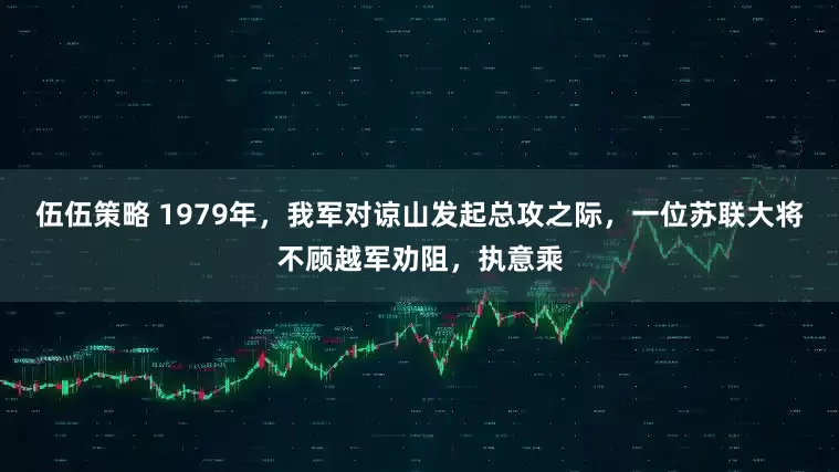 伍伍策略 1979年，我军对谅山发起总攻之际，一位苏联大将不顾越军劝阻，执意乘